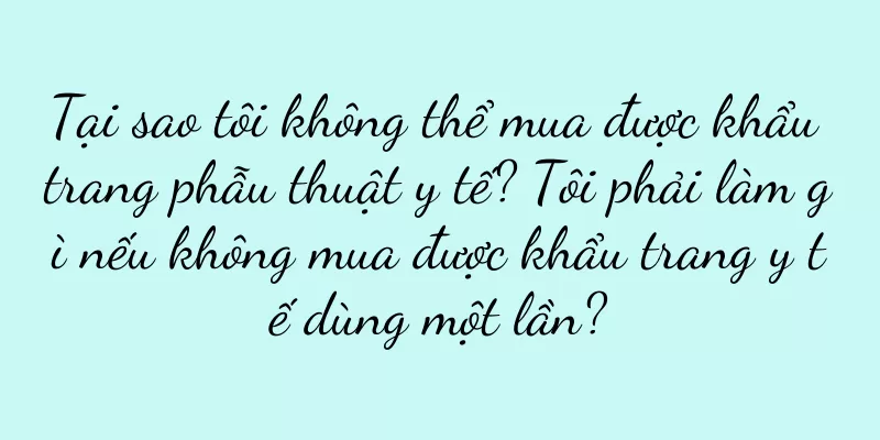 Tại sao tôi không thể mua được khẩu trang phẫu thuật y tế? Tôi phải làm gì nếu không mua được khẩu trang y tế dùng một lần?