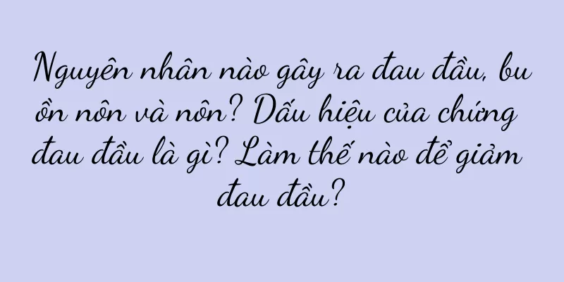 Nguyên nhân nào gây ra đau đầu, buồn nôn và nôn? Dấu hiệu của chứng đau đầu là gì? Làm thế nào để giảm đau đầu?