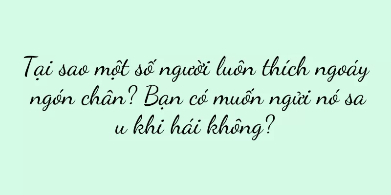 Tại sao một số người luôn thích ngoáy ngón chân? Bạn có muốn ngửi nó sau khi hái không?
