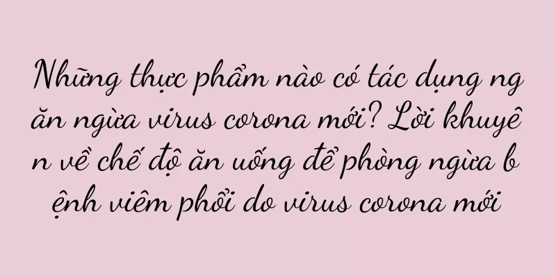 Những thực phẩm nào có tác dụng ngăn ngừa virus corona mới? Lời khuyên về chế độ ăn uống để phòng ngừa bệnh viêm phổi do virus corona mới