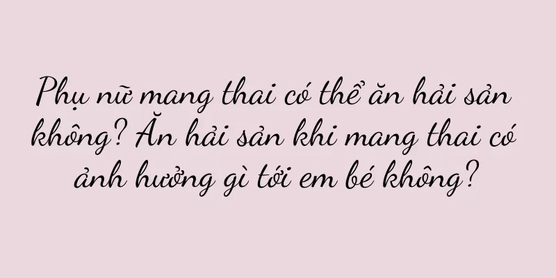 Phụ nữ mang thai có thể ăn hải sản không? Ăn hải sản khi mang thai có ảnh hưởng gì tới em bé không?
