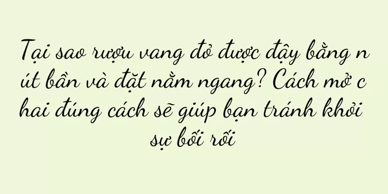 Tại sao rượu vang đỏ được đậy bằng nút bần và đặt nằm ngang? Cách mở chai đúng cách sẽ giúp bạn tránh khỏi sự bối rối