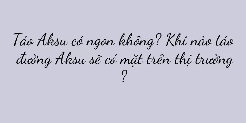 Táo Aksu có ngon không? Khi nào táo đường Aksu sẽ có mặt trên thị trường?