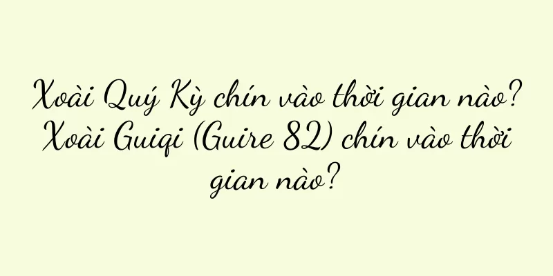 Xoài Quý Kỳ chín vào thời gian nào? Xoài Guiqi (Guire 82) chín vào thời gian nào?
