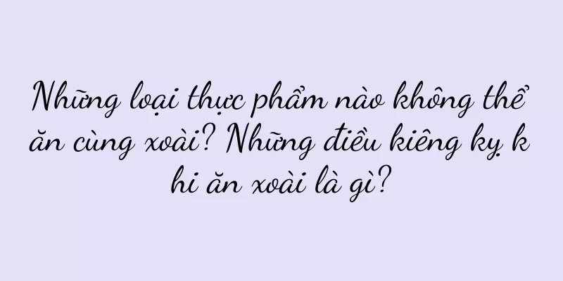 Những loại thực phẩm nào không thể ăn cùng xoài? Những điều kiêng kỵ khi ăn xoài là gì?