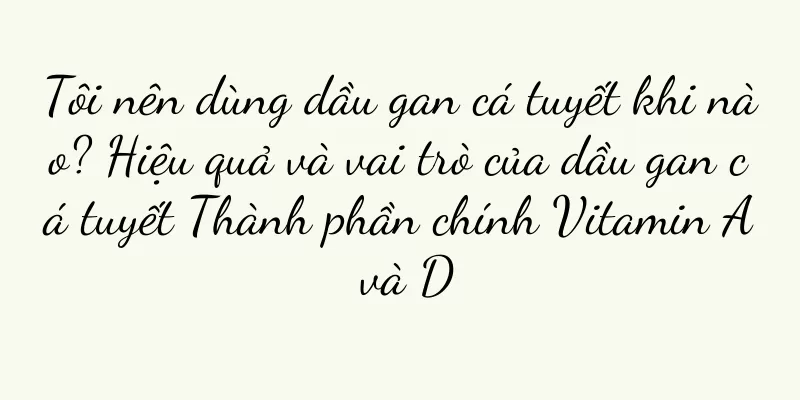 Tôi nên dùng dầu gan cá tuyết khi nào? Hiệu quả và vai trò của dầu gan cá tuyết Thành phần chính Vitamin A và D