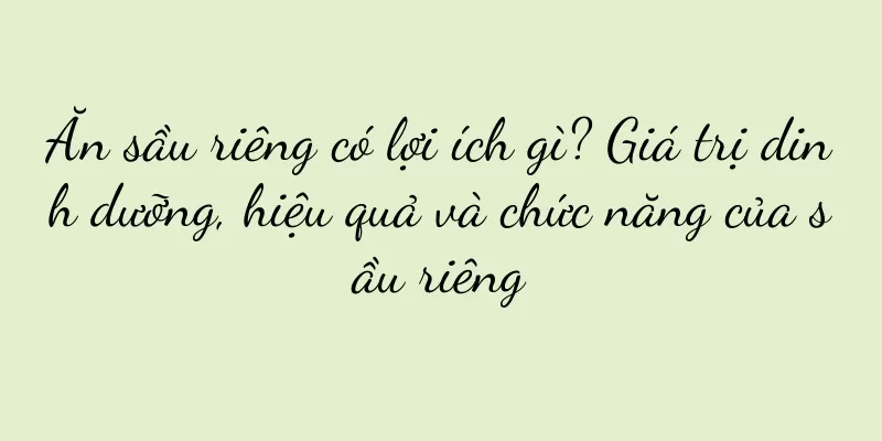 Ăn sầu riêng có lợi ích gì? Giá trị dinh dưỡng, hiệu quả và chức năng của sầu riêng