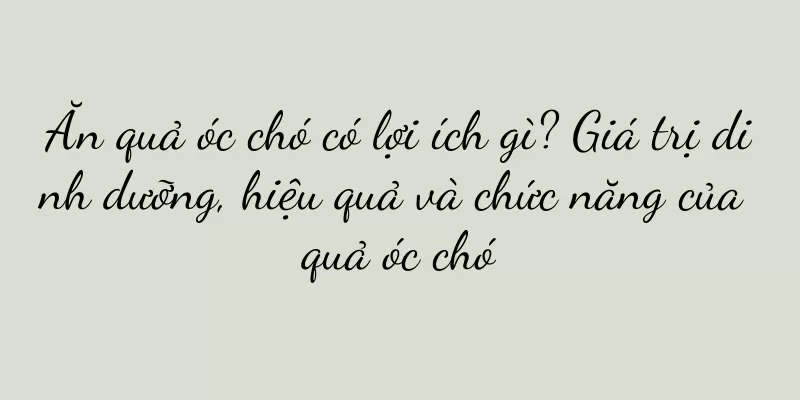 Ăn quả óc chó có lợi ích gì? Giá trị dinh dưỡng, hiệu quả và chức năng của quả óc chó