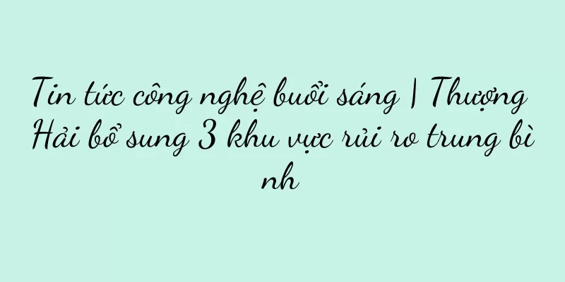 Tin tức công nghệ buổi sáng | Thượng Hải bổ sung 3 khu vực rủi ro trung bình
