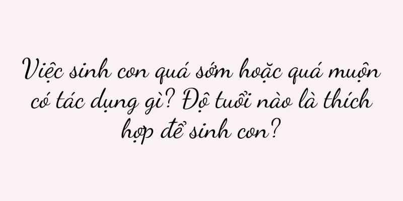 Việc sinh con quá sớm hoặc quá muộn có tác dụng gì? Độ tuổi nào là thích hợp để sinh con?
