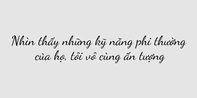 Nhìn thấy những kỹ năng phi thường của họ, tôi vô cùng ấn tượng