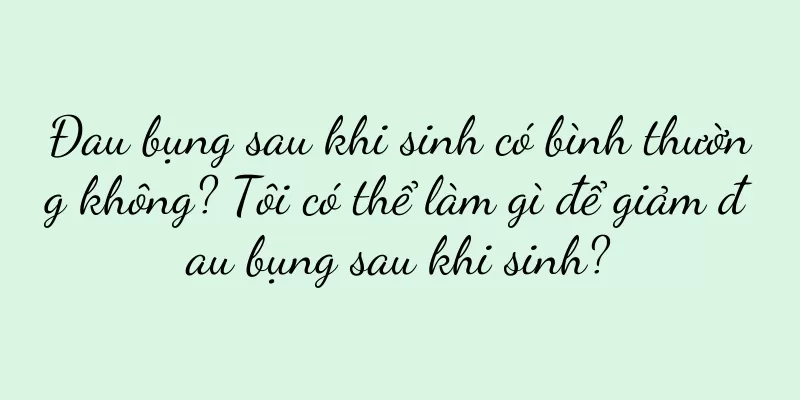 Đau bụng sau khi sinh có bình thường không? Tôi có thể làm gì để giảm đau bụng sau khi sinh?