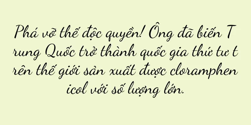 Phá vỡ thế độc quyền! Ông đã biến Trung Quốc trở thành quốc gia thứ tư trên thế giới sản xuất được cloramphenicol với số lượng lớn.