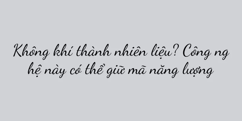 Không khí thành nhiên liệu? Công nghệ này có thể giữ mã năng lượng