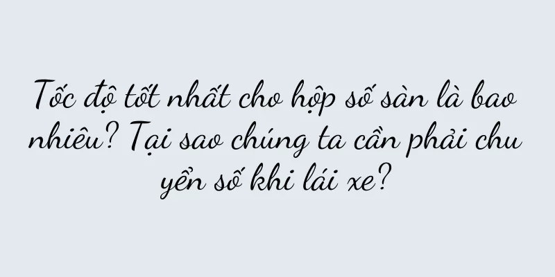 Tốc độ tốt nhất cho hộp số sàn là bao nhiêu? Tại sao chúng ta cần phải chuyển số khi lái xe?