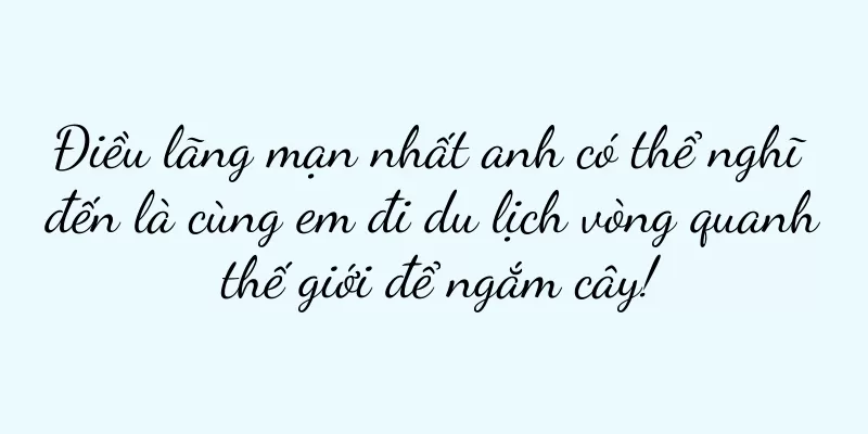 Điều lãng mạn nhất anh có thể nghĩ đến là cùng em đi du lịch vòng quanh thế giới để ngắm cây!