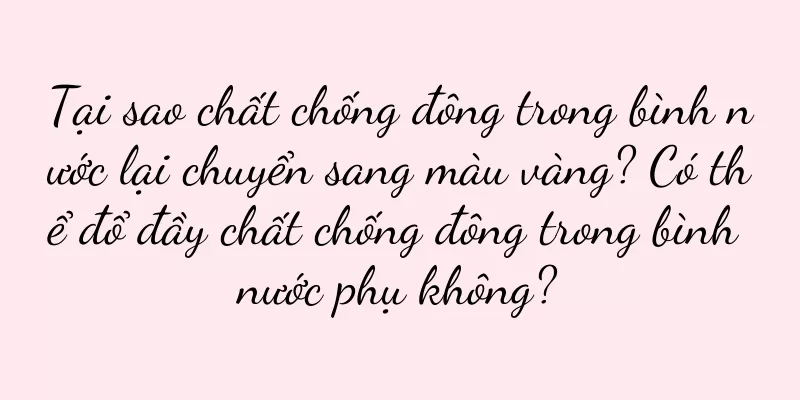 Tại sao chất chống đông trong bình nước lại chuyển sang màu vàng? Có thể đổ đầy chất chống đông trong bình nước phụ không?