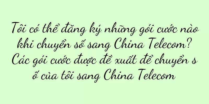 Tôi có thể đăng ký những gói cước nào khi chuyển số sang China Telecom? Các gói cước được đề xuất để chuyển số của tôi sang China Telecom