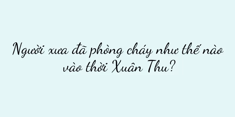 Người xưa đã phòng cháy như thế nào vào thời Xuân Thu?
