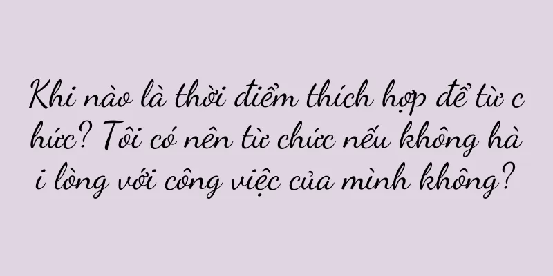 Khi nào là thời điểm thích hợp để từ chức? Tôi có nên từ chức nếu không hài lòng với công việc của mình không?