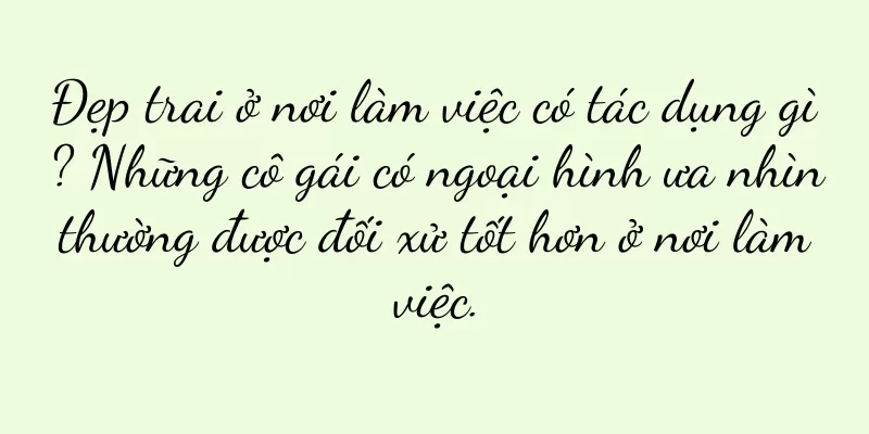 Đẹp trai ở nơi làm việc có tác dụng gì? Những cô gái có ngoại hình ưa nhìn thường được đối xử tốt hơn ở nơi làm việc.
