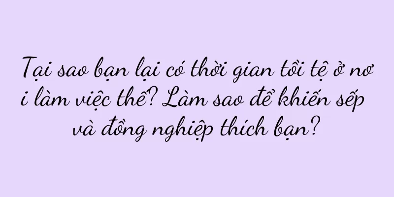 Tại sao bạn lại có thời gian tồi tệ ở nơi làm việc thế? Làm sao để khiến sếp và đồng nghiệp thích bạn?