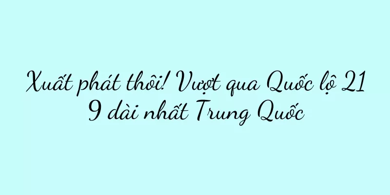 Xuất phát thôi! Vượt qua Quốc lộ 219 dài nhất Trung Quốc