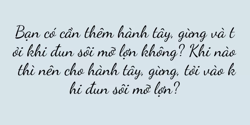 Bạn có cần thêm hành tây, gừng và tỏi khi đun sôi mỡ lợn không? Khi nào thì nên cho hành tây, gừng, tỏi vào khi đun sôi mỡ lợn?