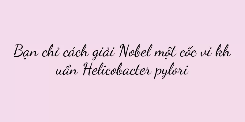 Bạn chỉ cách giải Nobel một cốc vi khuẩn Helicobacter pylori