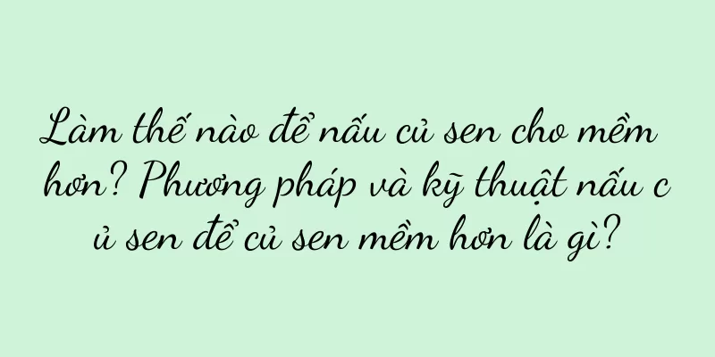 Làm thế nào để nấu củ sen cho mềm hơn? Phương pháp và kỹ thuật nấu củ sen để củ sen mềm hơn là gì?