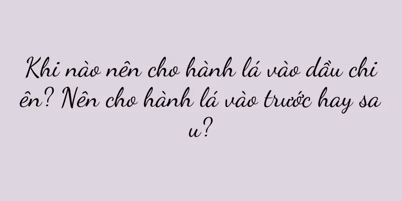 Khi nào nên cho hành lá vào dầu chiên? Nên cho hành lá vào trước hay sau?