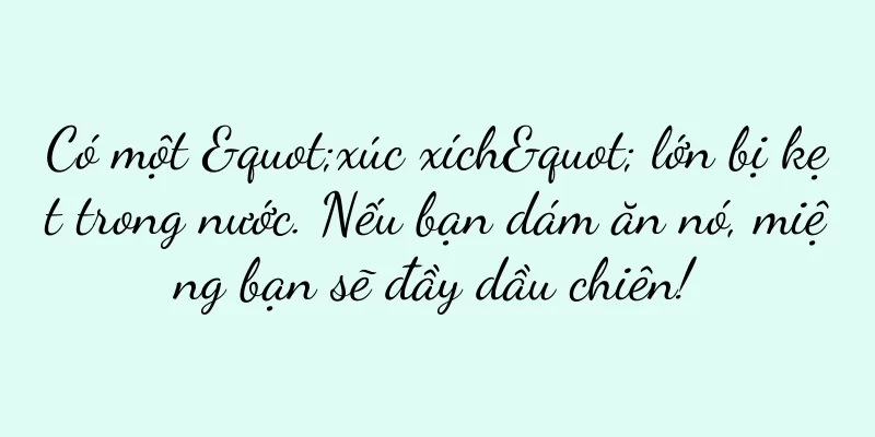 Có một "xúc xích" lớn bị kẹt trong nước. Nếu bạn dám ăn nó, miệng bạn sẽ đầy dầu chiên!