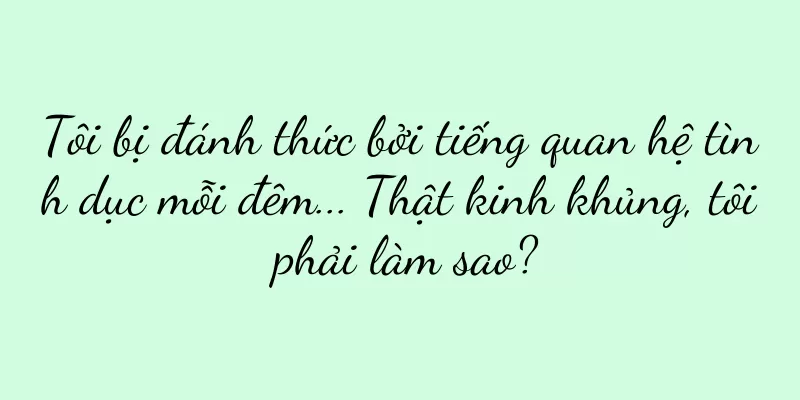 Tôi bị đánh thức bởi tiếng quan hệ tình dục mỗi đêm... Thật kinh khủng, tôi phải làm sao?