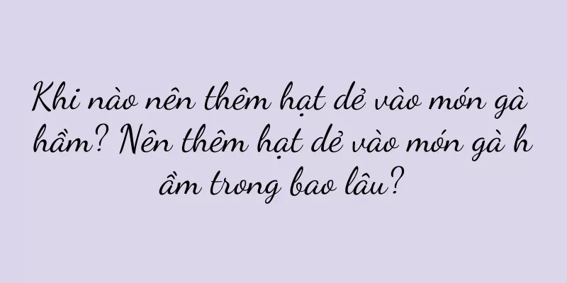 Khi nào nên thêm hạt dẻ vào món gà hầm? Nên thêm hạt dẻ vào món gà hầm trong bao lâu?