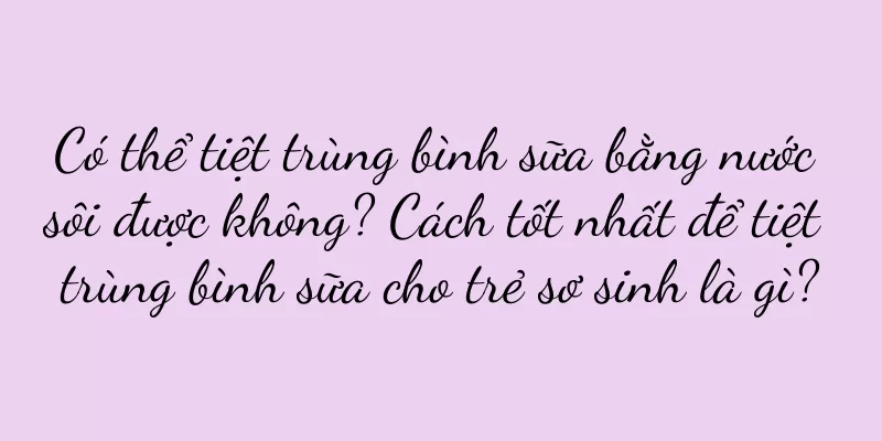 Có thể tiệt trùng bình sữa bằng nước sôi được không? Cách tốt nhất để tiệt trùng bình sữa cho trẻ sơ sinh là gì?