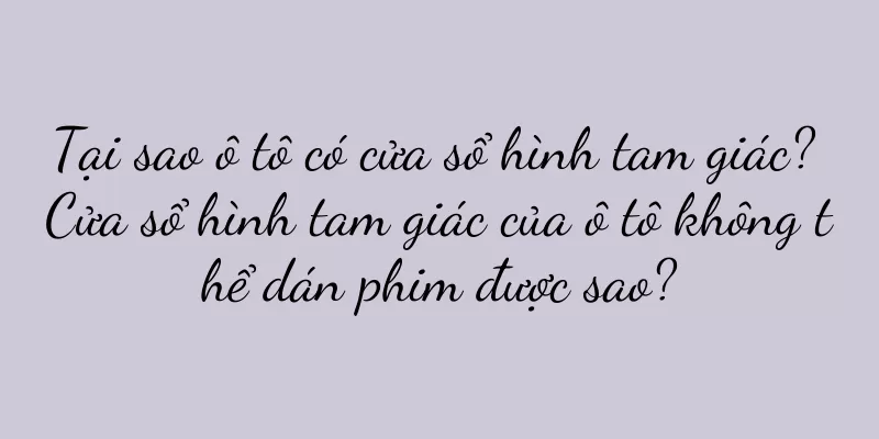 Tại sao ô tô có cửa sổ hình tam giác? Cửa sổ hình tam giác của ô tô không thể dán phim được sao?