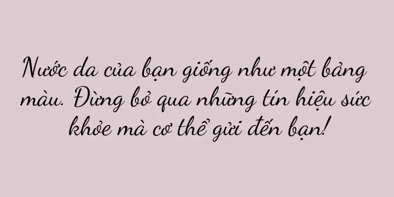 Nước da của bạn giống như một bảng màu. Đừng bỏ qua những tín hiệu sức khỏe mà cơ thể gửi đến bạn!
