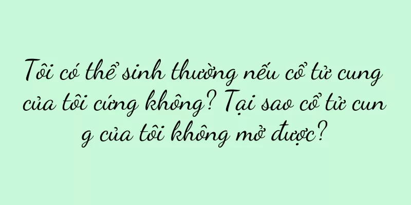 Tôi có thể sinh thường nếu cổ tử cung của tôi cứng không? Tại sao cổ tử cung của tôi không mở được?