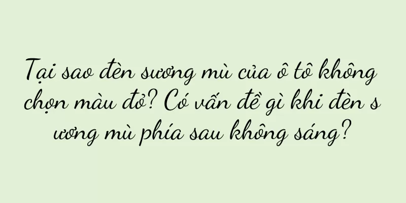 Tại sao đèn sương mù của ô tô không chọn màu đỏ? Có vấn đề gì khi đèn sương mù phía sau không sáng?