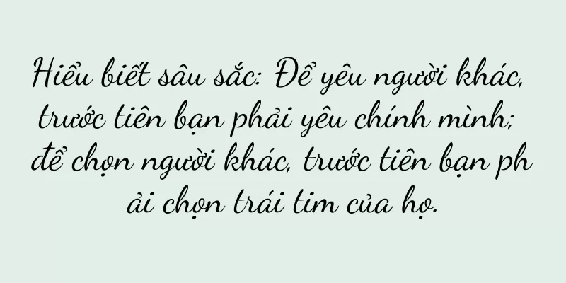 Hiểu biết sâu sắc: Để yêu người khác, trước tiên bạn phải yêu chính mình; để chọn người khác, trước tiên bạn phải chọn trái tim của họ.