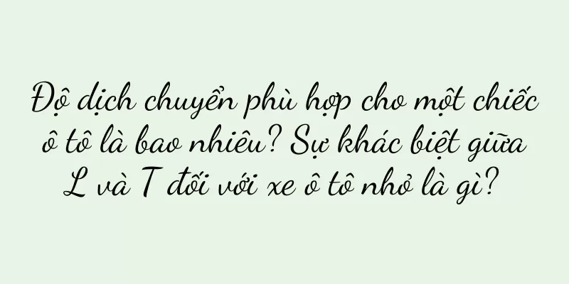 Độ dịch chuyển phù hợp cho một chiếc ô tô là bao nhiêu? Sự khác biệt giữa L và T đối với xe ô tô nhỏ là gì?