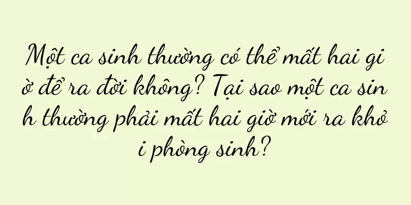 Một ca sinh thường có thể mất hai giờ để ra đời không? Tại sao một ca sinh thường phải mất hai giờ mới ra khỏi phòng sinh?
