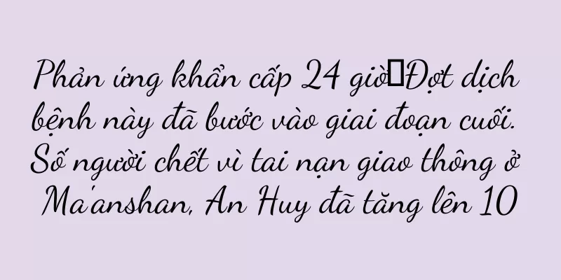 Phản ứng khẩn cấp 24 giờ丨Đợt dịch bệnh này đã bước vào giai đoạn cuối. Số người chết vì tai nạn giao thông ở Ma'anshan, An Huy đã tăng lên 10