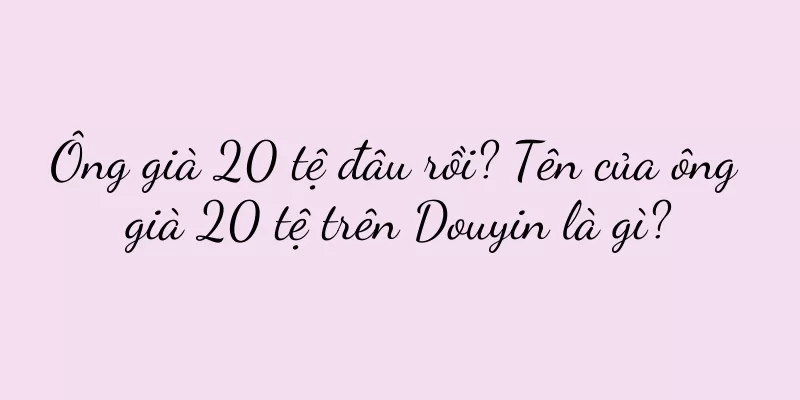 Ông già 20 tệ đâu rồi? Tên của ông già 20 tệ trên Douyin là gì?