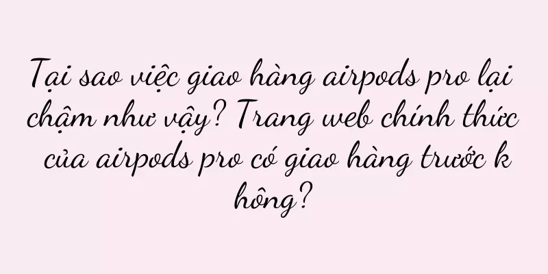 Tại sao việc giao hàng airpods pro lại chậm như vậy? Trang web chính thức của airpods pro có giao hàng trước không?