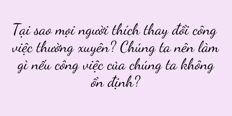 Tại sao mọi người thích thay đổi công việc thường xuyên? Chúng ta nên làm gì nếu công việc của chúng ta không ổn định?