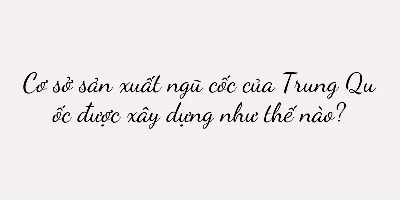 Cơ sở sản xuất ngũ cốc của Trung Quốc được xây dựng như thế nào?