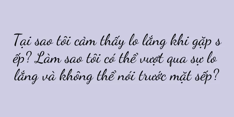 Tại sao tôi cảm thấy lo lắng khi gặp sếp? Làm sao tôi có thể vượt qua sự lo lắng và không thể nói trước mặt sếp?
