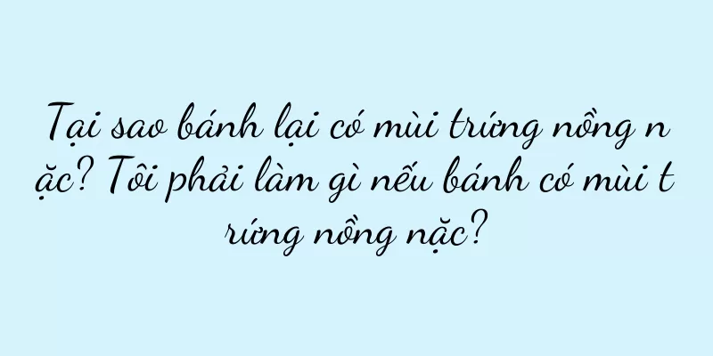 Tại sao bánh lại có mùi trứng nồng nặc? Tôi phải làm gì nếu bánh có mùi trứng nồng nặc?