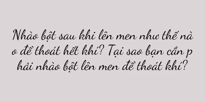 Nhào bột sau khi lên men như thế nào để thoát hết khí? Tại sao bạn cần phải nhào bột lên men để thoát khí?